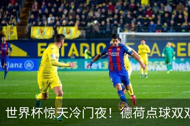 世界杯惊天冷门夜！德荷点球双双出局，利物浦无奈迎最大利好