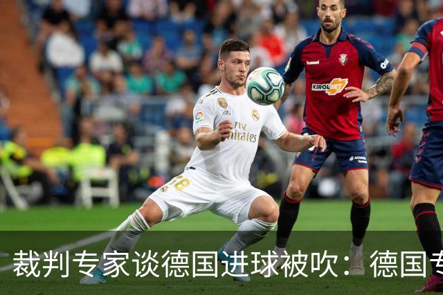裁判专家谈德国进球被吹：德国专家认为苛刻 克拉滕伯格认为合理