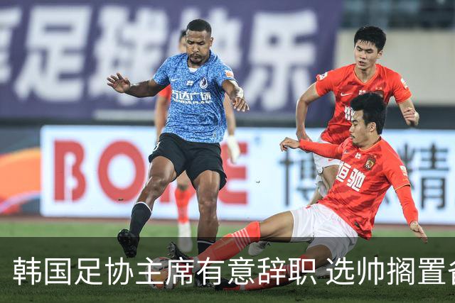 韩国足协主席有意辞职 选帅搁置备战亚洲杯亦受阻